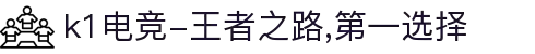 k1电竞-王者之路,第一选择